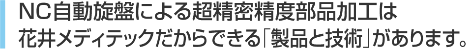 NC自動旋盤による超精密精度部品加工は花井メディテックだからできる「製品と技術」があります。